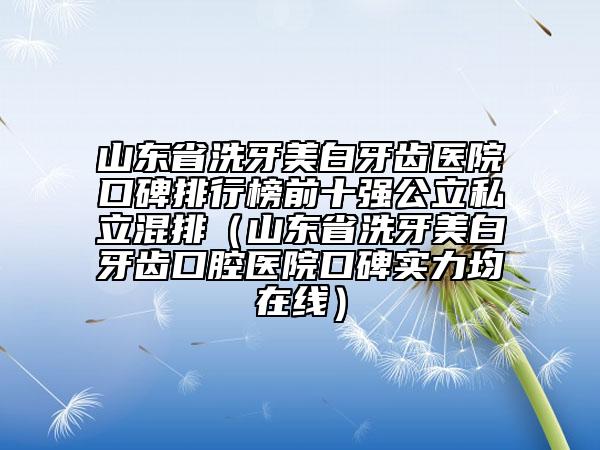 山东省洗牙美白牙齿医院口碑排行榜前十强公立私立混排（山东省洗牙美白牙齿口腔医院口碑实力均在线）