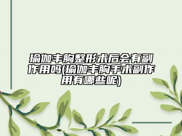 瑜伽丰胸整形术后会有副作用吗(瑜伽丰胸手术副作用有哪些呢)