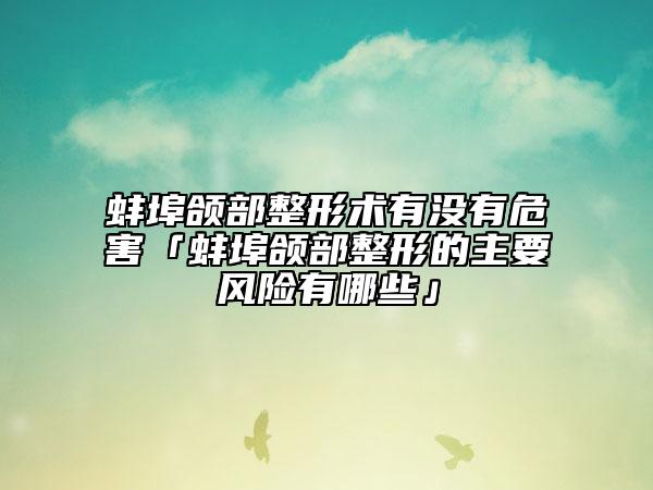 蚌埠颌部整形术有没有危害「蚌埠颌部整形的主要风险有哪些」