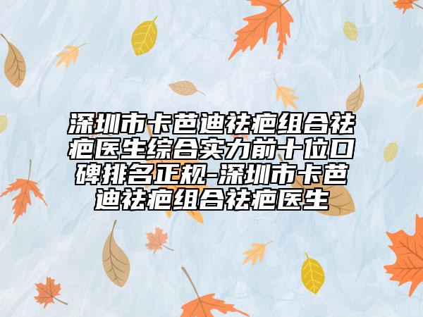 深圳市卡芭迪祛疤组合祛疤医生综合实力前十位口碑排名正规-深圳市卡芭迪祛疤组合祛疤医生