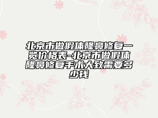 北京市做假体隆鼻修复一览价格表-北京市做假体隆鼻修复手术大致需要多少钱