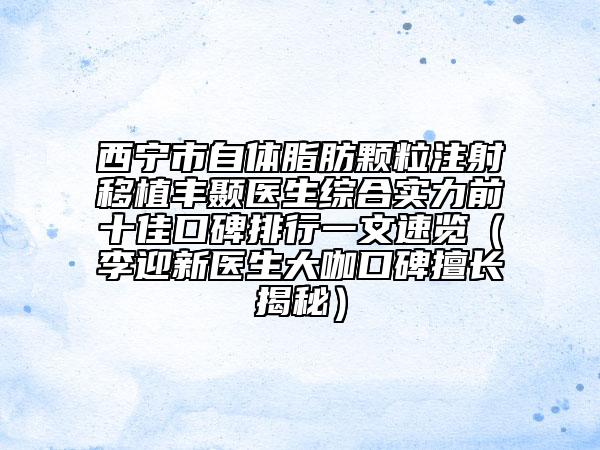 西宁市自体脂肪颗粒注射移植丰颞医生综合实力前十佳口碑排行一文速览（李迎新医生大咖口碑擅长揭秘）