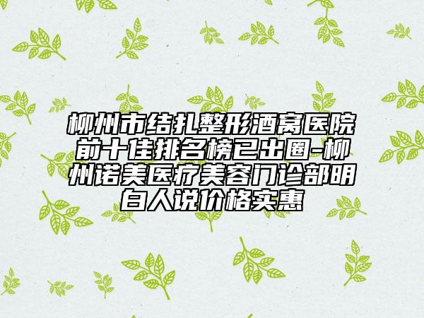 柳州市结扎整形酒窝医院前十佳排名榜已出圈-柳州诺美医疗美容门诊部明白人说价格实惠