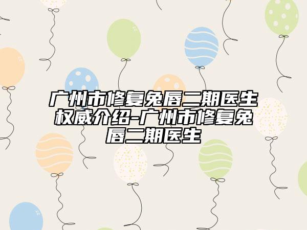 广州市修复兔唇二期医生权威介绍-广州市修复兔唇二期医生