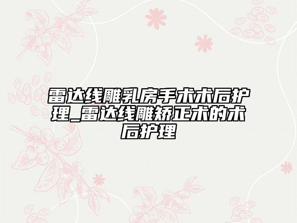 雷达线雕乳房手术术后护理_雷达线雕矫正术的术后护理