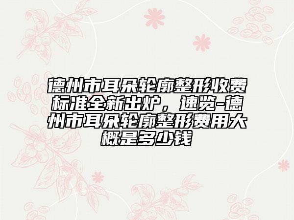 德州市耳朵轮廓整形收费标准全新出炉，速览-德州市耳朵轮廓整形费用大概是多少钱