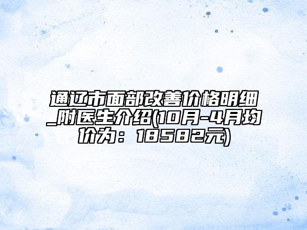 通辽市面部改善价格明细_附医生介绍(10月-4月均价为：18582元)