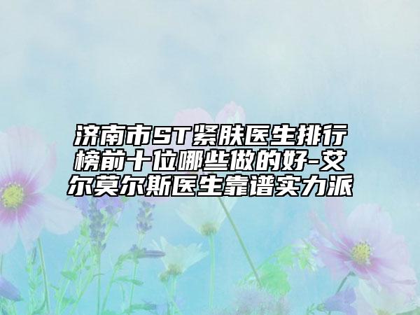 济南市ST紧肤医生排行榜前十位哪些做的好-艾尔莫尔斯医生靠谱实力派