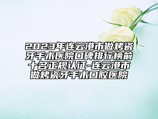 2023年连云港市做烤瓷牙手术医院口碑排行榜前十名正规认证-连云港市做烤瓷牙手术口腔医院