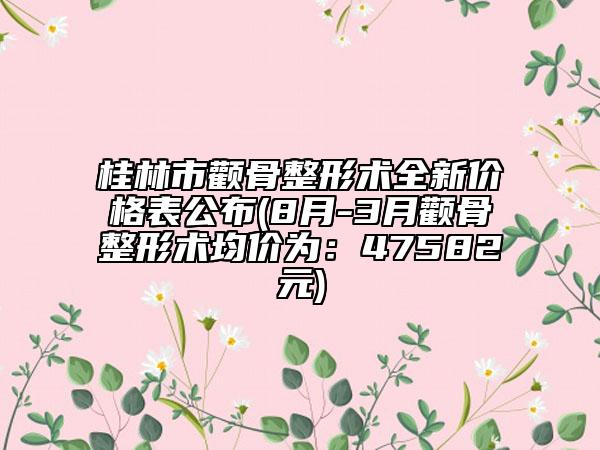 桂林市颧骨整形术全新价格表公布(8月-3月颧骨整形术均价为：47582元)