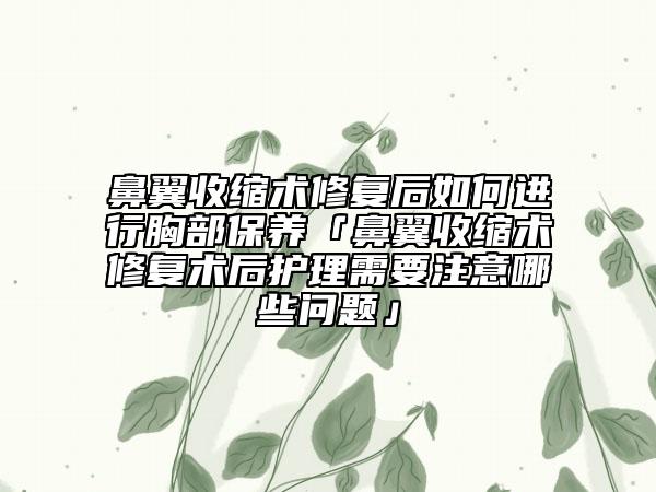 鼻翼收缩术修复后如何进行胸部保养「鼻翼收缩术修复术后护理需要注意哪些问题」