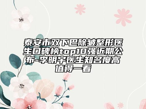 泰安市双下巴除皱整形医生口碑榜top10强近期公布-李明宇医生知名度高值得一看