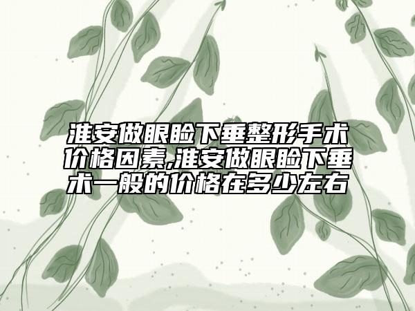 淮安做眼睑下垂整形手术价格因素,淮安做眼睑下垂术一般的价格在多少左右