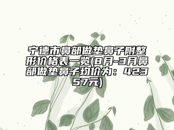 宁德市鼻部做垫鼻子附整形价格表一览(8月-3月鼻部做垫鼻子均价为：42357元)