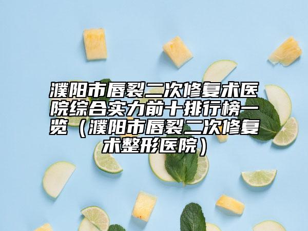 濮阳市唇裂二次修复术医院综合实力前十排行榜一览（濮阳市唇裂二次修复术整形医院）