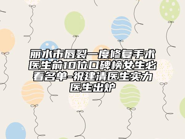 丽水市唇裂一度修复手术医生前10位口碑榜女生必看名单-祝建清医生实力医生出炉