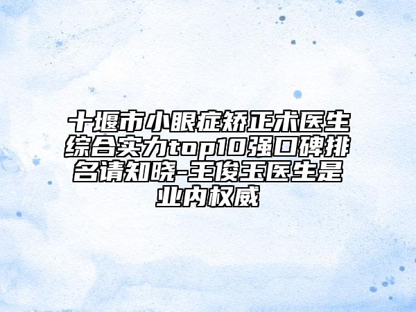 十堰市小眼症矫正术医生综合实力top10强口碑排名请知晓-王俊玉医生是业内权威