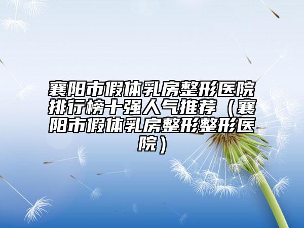 襄阳市假体乳房整形医院排行榜十强人气推荐（襄阳市假体乳房整形整形医院）