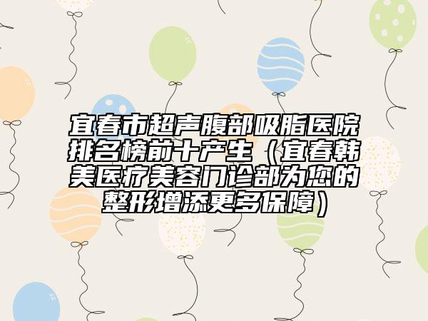 宜春市超声腹部吸脂医院排名榜前十产生（宜春韩美医疗美容门诊部为您的整形增添更多保障）