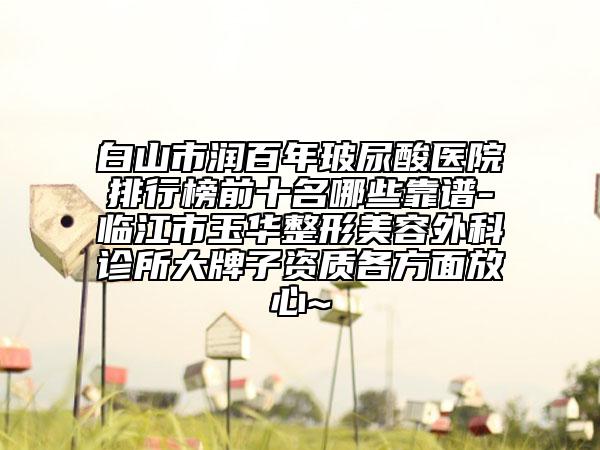 白山市润百年玻尿酸医院排行榜前十名哪些靠谱-临江市玉华整形美容外科诊所大牌子资质各方面放心~