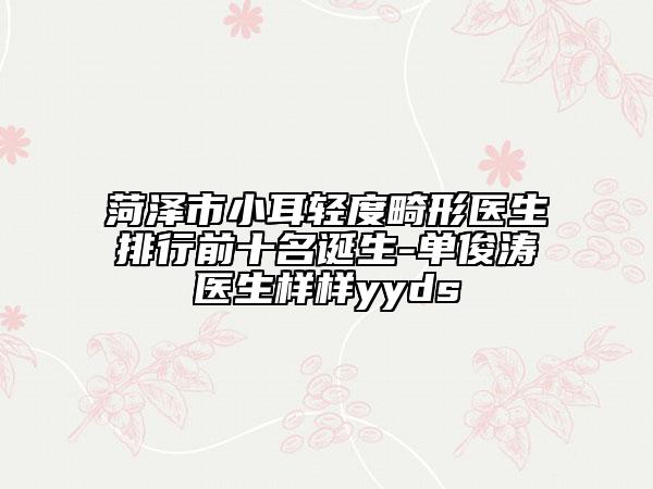 菏泽市小耳轻度畸形医生排行前十名诞生-单俊涛医生样样yyds