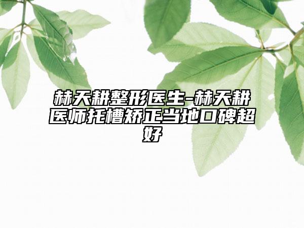 赫天耕整形医生-赫天耕医师托槽矫正当地口碑超好