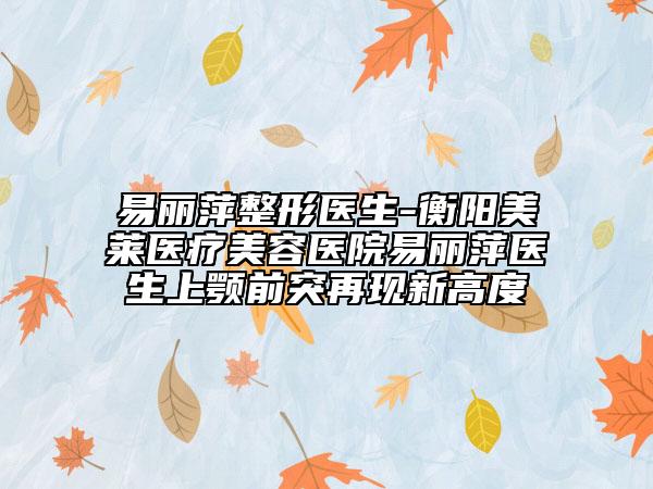 易丽萍整形医生-衡阳美莱医疗美容医院易丽萍医生上颚前突再现新高度