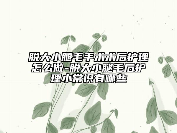 脱大小腿毛手术术后护理怎么做-脱大小腿毛后护理小常识有哪些