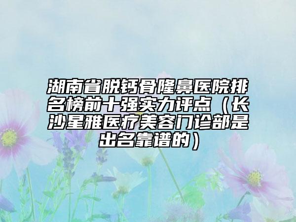 湖南省脱钙骨隆鼻医院排名榜前十强实力评点（长沙星雅医疗美容门诊部是出名靠谱的）