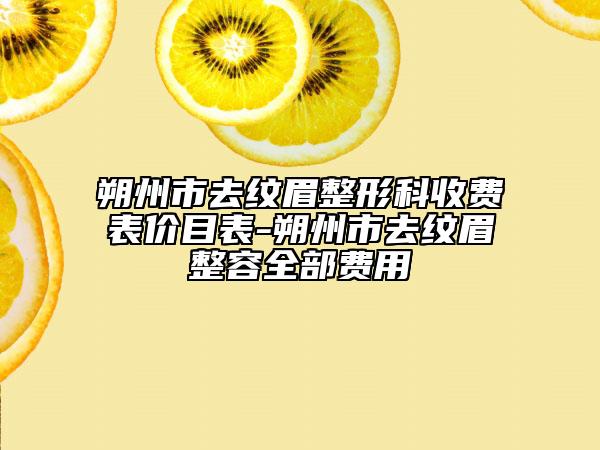 朔州市去纹眉整形科收费表价目表-朔州市去纹眉整容全部费用