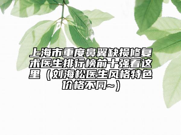 上海市重度鼻翼缺损修复术医生排行榜前十强看这里（刘海松医生风格特色价格不同~）