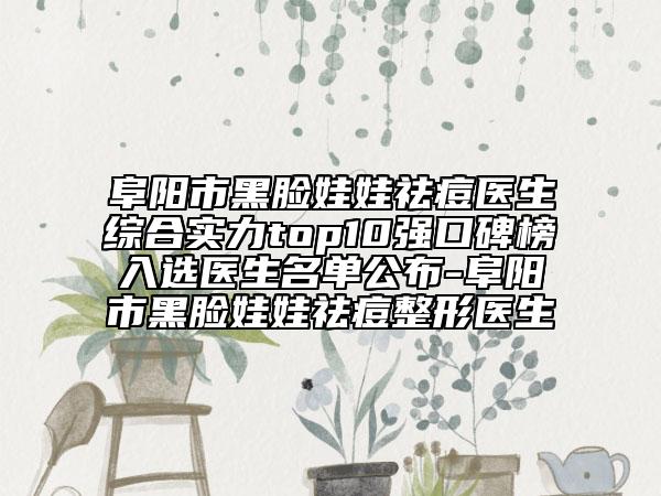 阜阳市黑脸娃娃祛痘医生综合实力top10强口碑榜入选医生名单公布-阜阳市黑脸娃娃祛痘整形医生