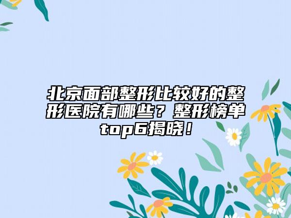 北京面部整形比较好的整形医院有哪些？整形榜单top6揭晓！