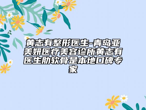 黄志有整形医生-青岛亚美妍医疗美容诊所黄志有医生肋软骨是本地口碑专家