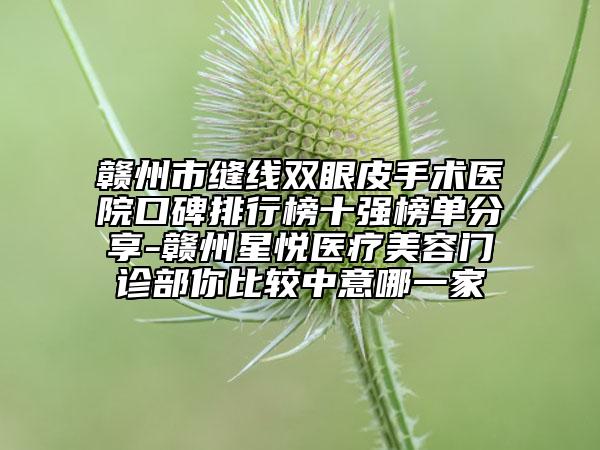 赣州市缝线双眼皮手术医院口碑排行榜十强榜单分享-赣州星悦医疗美容门诊部你比较中意哪一家