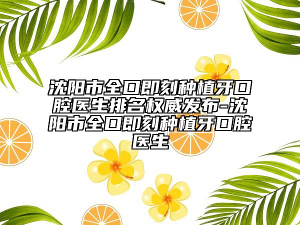 沈阳市全口即刻种植牙口腔医生排名权威发布-沈阳市全口即刻种植牙口腔医生