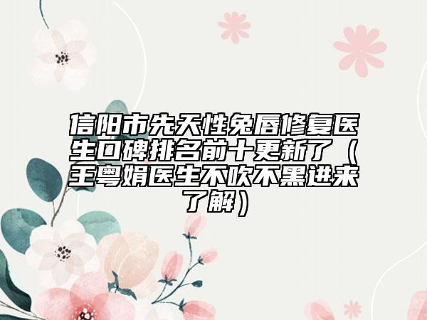 信阳市先天性兔唇修复医生口碑排名前十更新了（王粤娟医生不吹不黑进来了解）