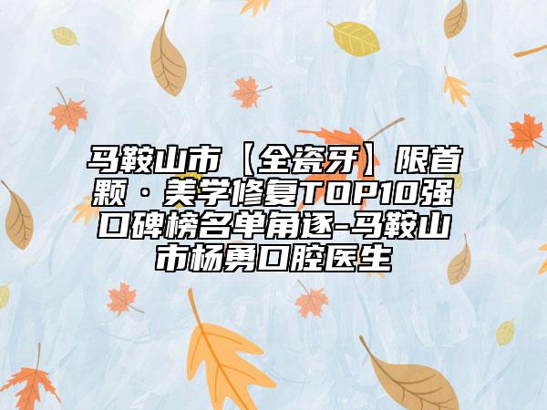 马鞍山市【全瓷牙】限首颗·美学修复TOP10强口碑榜名单角逐-马鞍山市杨勇口腔医生