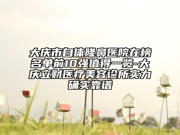 大庆市自体隆鼻医院在榜名单前10强值得一览-大庆立财医疗美容诊所实力确实靠谱