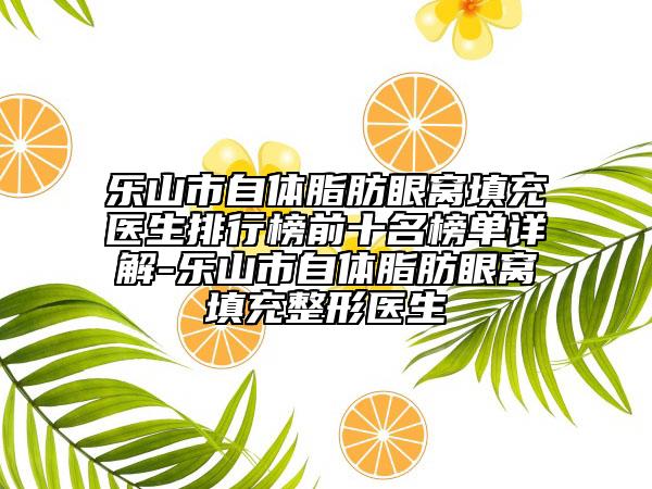 乐山市自体脂肪眼窝填充医生排行榜前十名榜单详解-乐山市自体脂肪眼窝填充整形医生