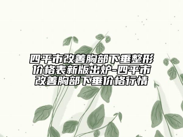 四平市改善胸部下垂整形价格表新版出炉-四平市改善胸部下垂价格行情