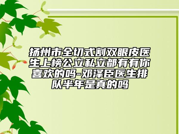 扬州市全切式割双眼皮医生上榜公立私立都有有你喜欢的吗-邓泽臣医生排队半年是真的吗