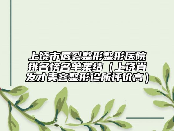 上饶市唇裂整形整形医院排名榜名单集结（上饶肖发才美容整形诊所评价高）