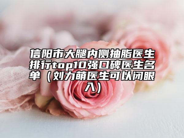 信阳市大腿内侧抽脂医生排行top10强口碑医生名单（刘力萌医生可以闭眼入）