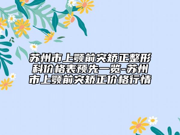 苏州市上颚前突矫正整形科价格表预先一览-苏州市上颚前突矫正价格行情