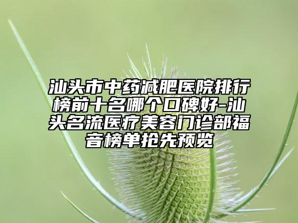 汕头市中药减肥医院排行榜前十名哪个口碑好-汕头名流医疗美容门诊部福音榜单抢先预览