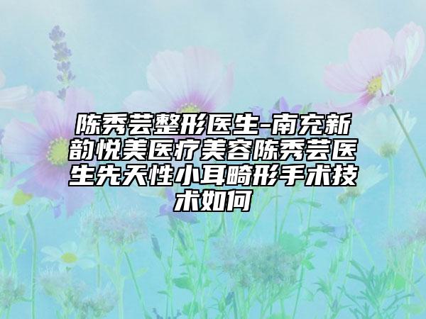 陈秀芸整形医生-南充新韵悦美医疗美容陈秀芸医生先天性小耳畸形手术技术如何