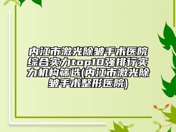 内江市激光除皱手术医院综合实力top10强排行实力机构筛选(内江市激光除皱手术整形医院)