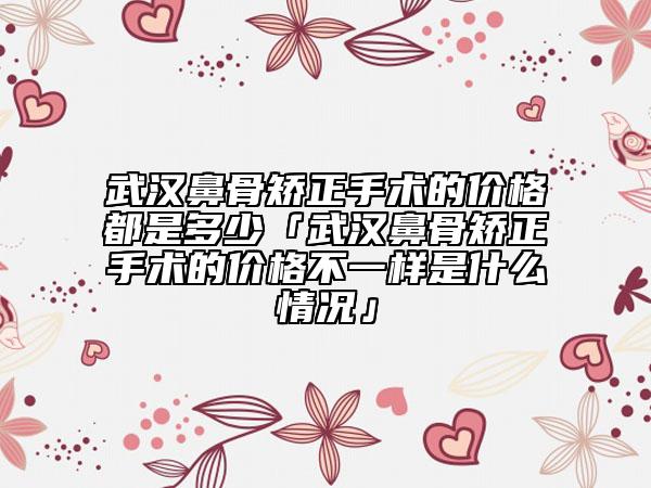 武汉鼻骨矫正手术的价格都是多少「武汉鼻骨矫正手术的价格不一样是什么情况」