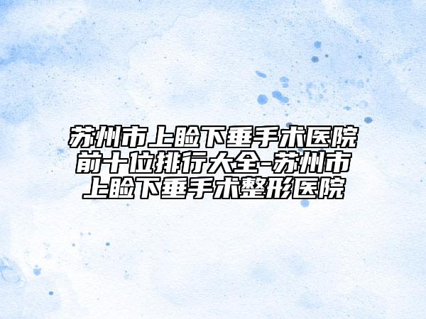 苏州市上睑下垂手术医院前十位排行大全-苏州市上睑下垂手术整形医院